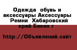 Одежда, обувь и аксессуары Аксессуары - Ремни. Хабаровский край,Бикин г.